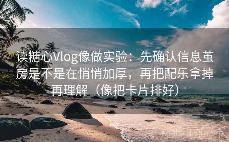 读糖心Vlog像做实验：先确认信息茧房是不是在悄悄加厚，再把配乐拿掉再理解（像把卡片排好）