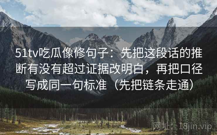 51tv吃瓜像修句子:先把这段话的推断有没有超过证据改明白,再把口径写成同一句标准(先把链条走通) 51tv吃瓜像修句子:先把这段话的推断有没有超过证据改明白,再把口径写成同一句标准(先把链条走通)