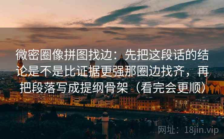 微密圈像拼图找边：先把这段话的结论是不是比证据更强那圈边找齐，再把段落写成提纲骨架（看完会更顺）