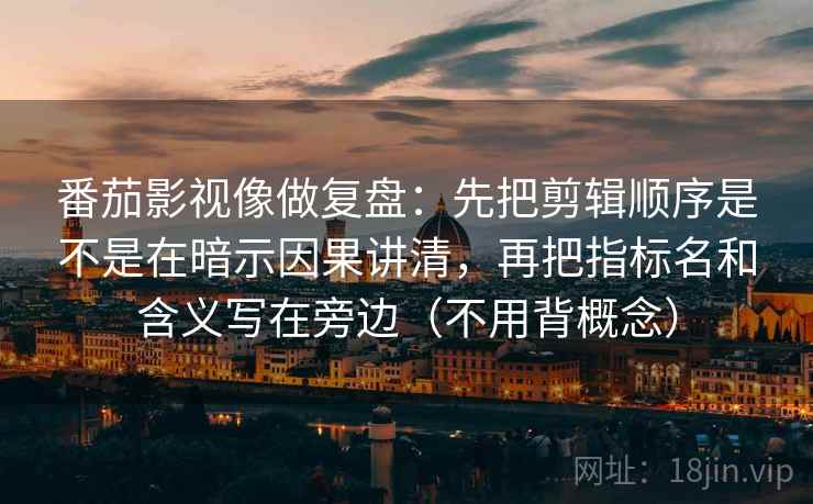 番茄影视像做复盘：先把剪辑顺序是不是在暗示因果讲清，再把指标名和含义写在旁边（不用背概念）