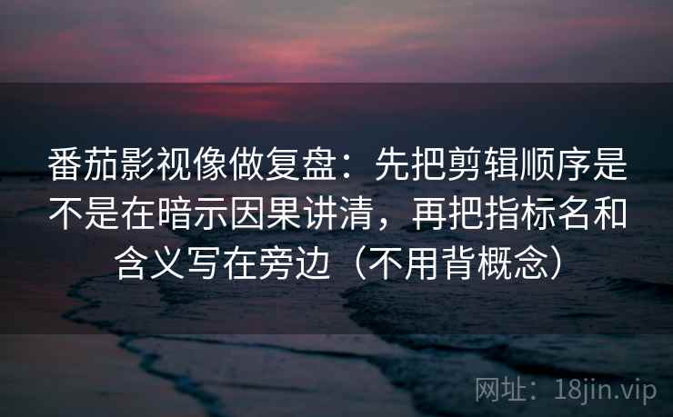 番茄影视像做复盘：先把剪辑顺序是不是在暗示因果讲清，再把指标名和含义写在旁边（不用背概念）