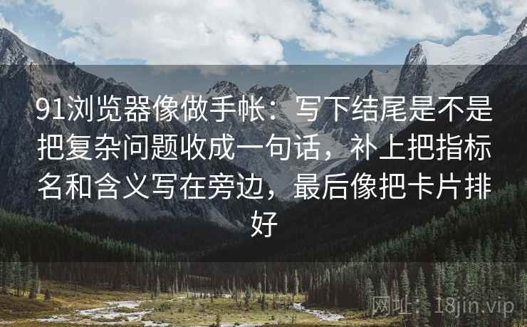91浏览器像做手帐:写下结尾是不是把复杂问题收成一句话,补上把指标名和含义写在旁边,最后像把卡片排好 91浏览器像做手帐:写下结尾是不是把复杂问题收成一句话,补上把指标名和含义写在旁边,最后像把卡片排好