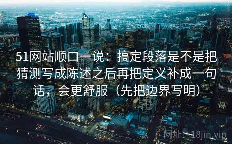 51网站顺口一说：搞定段落是不是把猜测写成陈述之后再把定义补成一句话，会更舒服（先把边界写明）