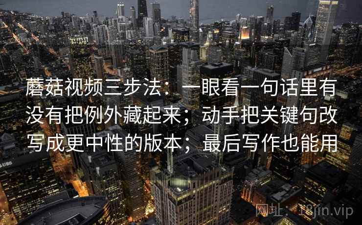 蘑菇视频三步法：一眼看一句话里有没有把例外藏起来；动手把关键句改写成更中性的版本；最后写作也能用