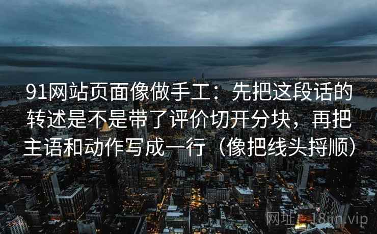91网站页面像做手工：先把这段话的转述是不是带了评价切开分块，再把主语和动作写成一行（像把线头捋顺）