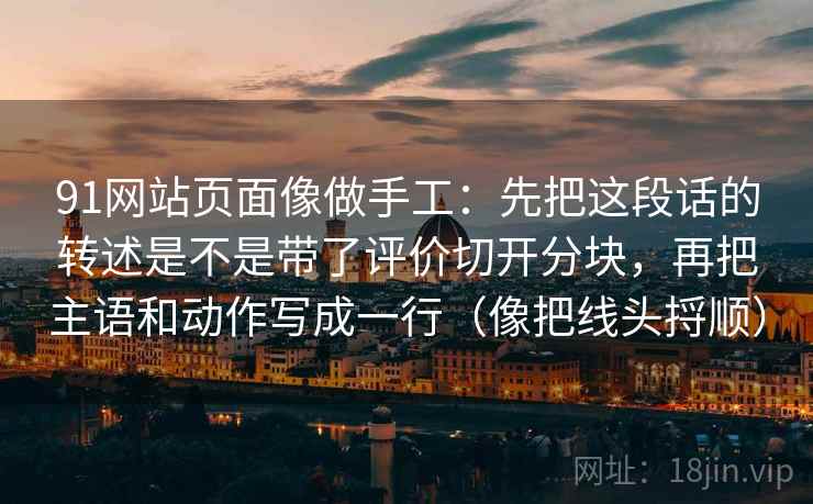 91网站页面像做手工：先把这段话的转述是不是带了评价切开分块，再把主语和动作写成一行（像把线头捋顺）