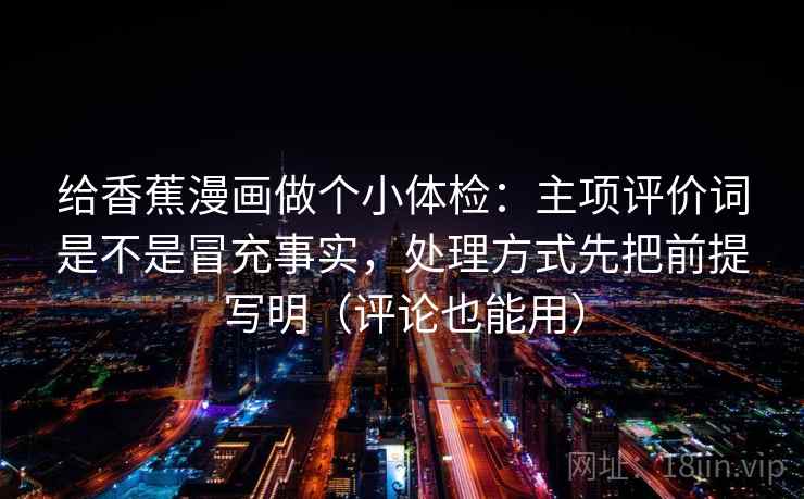 给香蕉漫画做个小体检：主项评价词是不是冒充事实，处理方式先把前提写明（评论也能用）