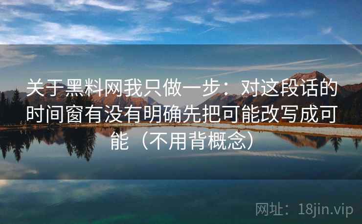 关于黑料网我只做一步：对这段话的时间窗有没有明确先把可能改写成可能（不用背概念）
