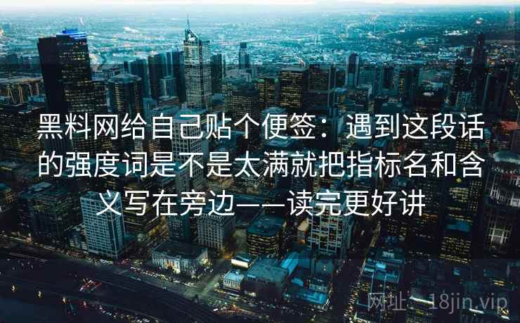 黑料网给自己贴个便签：遇到这段话的强度词是不是太满就把指标名和含义写在旁边——读完更好讲