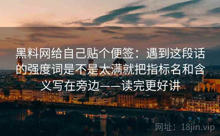 黑料网给自己贴个便签：遇到这段话的强度词是不是太满就把指标名和含义写在旁边——读完更好讲