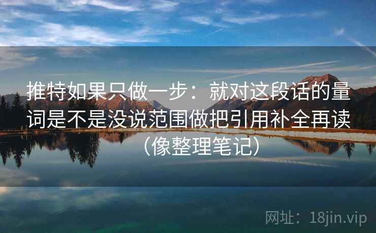 推特如果只做一步:就对这段话的量词是不是没说范围做把引用补全再读(像整理笔记) 推特如果只做一步:就对这段话的量词是不是没说范围做把引用补全再读(像整理笔记)
