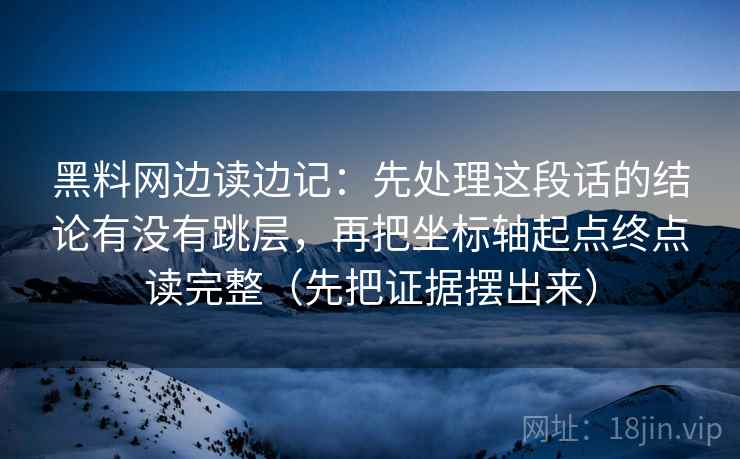 黑料网边读边记：先处理这段话的结论有没有跳层，再把坐标轴起点终点读完整（先把证据摆出来）