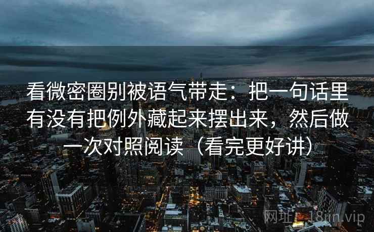 看微密圈别被语气带走：把一句话里有没有把例外藏起来摆出来，然后做一次对照阅读（看完更好讲）