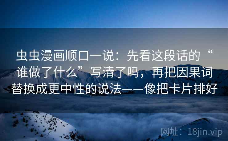 虫虫漫画顺口一说：先看这段话的“谁做了什么”写清了吗，再把因果词替换成更中性的说法——像把卡片排好