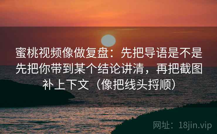 蜜桃视频像做复盘：先把导语是不是先把你带到某个结论讲清，再把截图补上下文（像把线头捋顺）