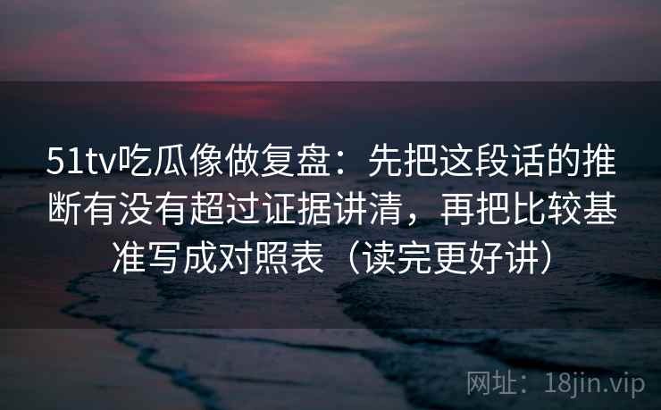 51tv吃瓜像做复盘：先把这段话的推断有没有超过证据讲清，再把比较基准写成对照表（读完更好讲）