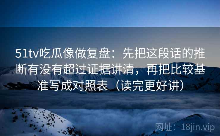 51tv吃瓜像做复盘:先把这段话的推断有没有超过证据讲清,再把比较基准写成对照表(读完更好讲) 51tv吃瓜像做复盘:先把这段话的推断有没有超过证据讲清,再把比较基准写成对照表(读完更好讲)
