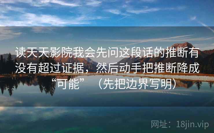 读天天影院我会先问这段话的推断有没有超过证据,然后动手把推断降成“可能”(先把边界写明) 读天天影院我会先问这段话的推断有没有超过证据,然后动手把推断降成“可能”(先把边界写明)