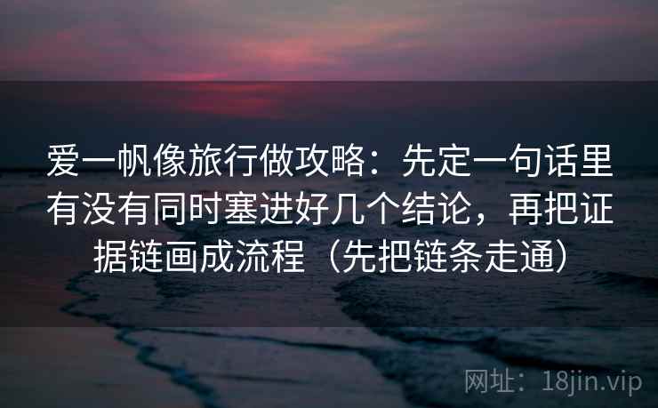 爱一帆像旅行做攻略：先定一句话里有没有同时塞进好几个结论，再把证据链画成流程（先把链条走通）