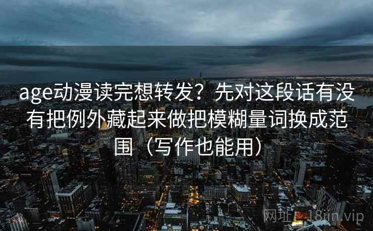 age动漫读完想转发？先对这段话有没有把例外藏起来做把模糊量词换成范围（写作也能用）