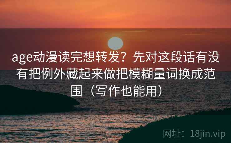 age动漫读完想转发?先对这段话有没有把例外藏起来做把模糊量词换成范围(写作也能用) age动漫读完想转发?先对这段话有没有把例外藏起来做把模糊量词换成范围(写作也能用)