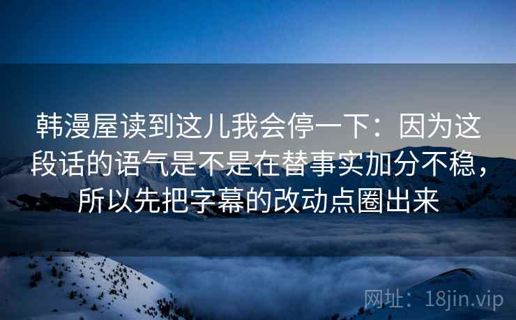 韩漫屋读到这儿我会停一下：因为这段话的语气是不是在替事实加分不稳，所以先把字幕的改动点圈出来