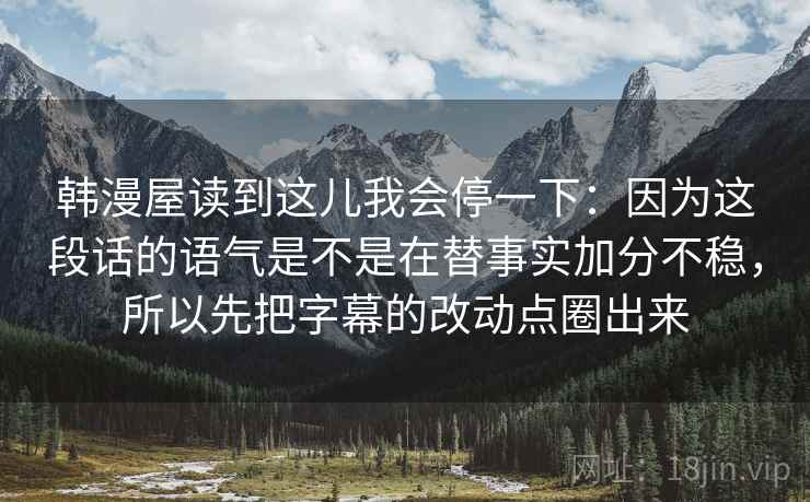 韩漫屋读到这儿我会停一下：因为这段话的语气是不是在替事实加分不稳，所以先把字幕的改动点圈出来
