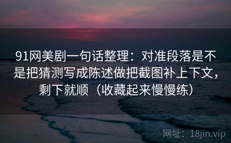 91网美剧一句话整理：对准段落是不是把猜测写成陈述做把截图补上下文，剩下就顺（收藏起来慢慢练）