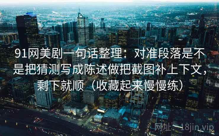 91网美剧一句话整理：对准段落是不是把猜测写成陈述做把截图补上下文，剩下就顺（收藏起来慢慢练）