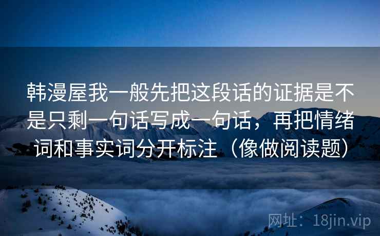 韩漫屋我一般先把这段话的证据是不是只剩一句话写成一句话，再把情绪词和事实词分开标注（像做阅读题）