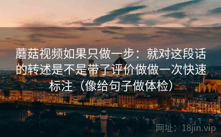 蘑菇视频如果只做一步：就对这段话的转述是不是带了评价做做一次快速标注（像给句子做体检）