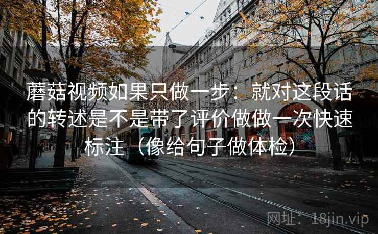 蘑菇视频如果只做一步：就对这段话的转述是不是带了评价做做一次快速标注（像给句子做体检）