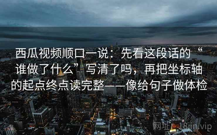 西瓜视频顺口一说：先看这段话的“谁做了什么”写清了吗，再把坐标轴的起点终点读完整——像给句子做体检