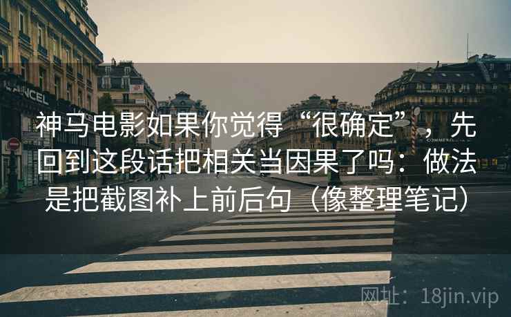 神马电影如果你觉得“很确定”，先回到这段话把相关当因果了吗：做法是把截图补上前后句（像整理笔记）