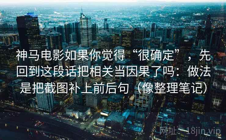神马电影如果你觉得“很确定”，先回到这段话把相关当因果了吗：做法是把截图补上前后句（像整理笔记）