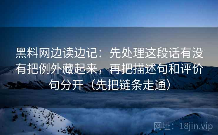 黑料网边读边记：先处理这段话有没有把例外藏起来，再把描述句和评价句分开（先把链条走通）