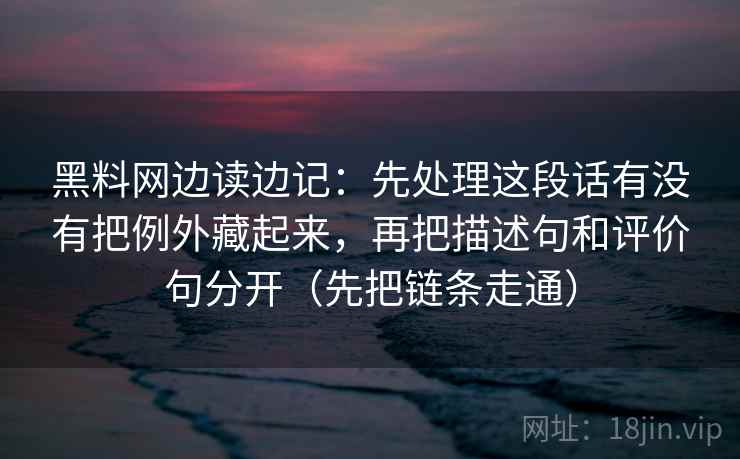 黑料网边读边记：先处理这段话有没有把例外藏起来，再把描述句和评价句分开（先把链条走通）