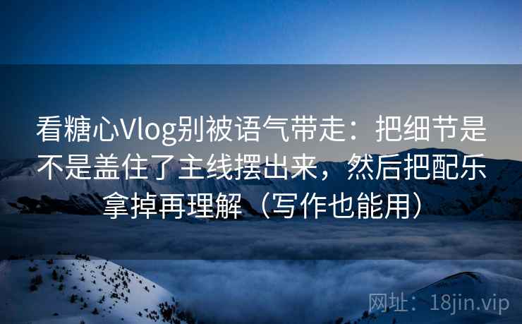 看糖心Vlog别被语气带走:把细节是不是盖住了主线摆出来,然后把配乐拿掉再理解(写作也能用) 看糖心Vlog别被语气带走:把细节是不是盖住了主线摆出来,然后把配乐拿掉再理解(写作也能用)