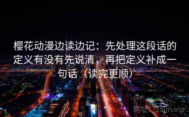 樱花动漫边读边记：先处理这段话的定义有没有先说清，再把定义补成一句话（读完更顺）