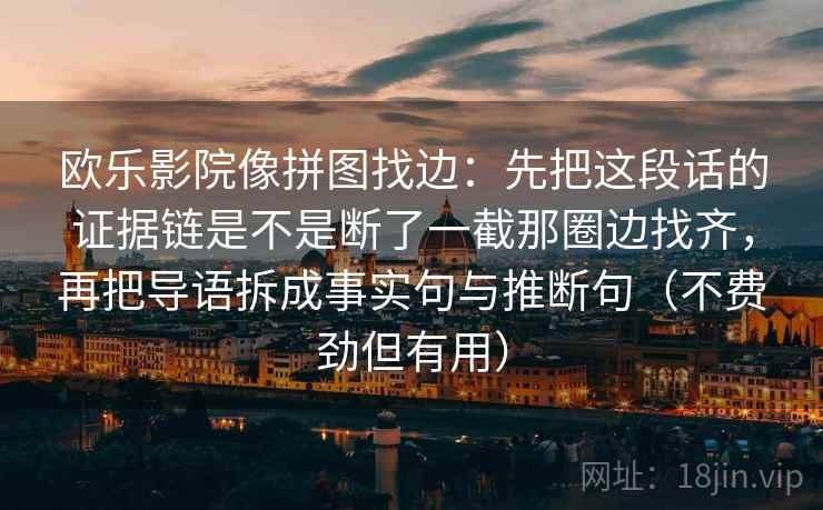 欧乐影院像拼图找边：先把这段话的证据链是不是断了一截那圈边找齐，再把导语拆成事实句与推断句（不费劲但有用）