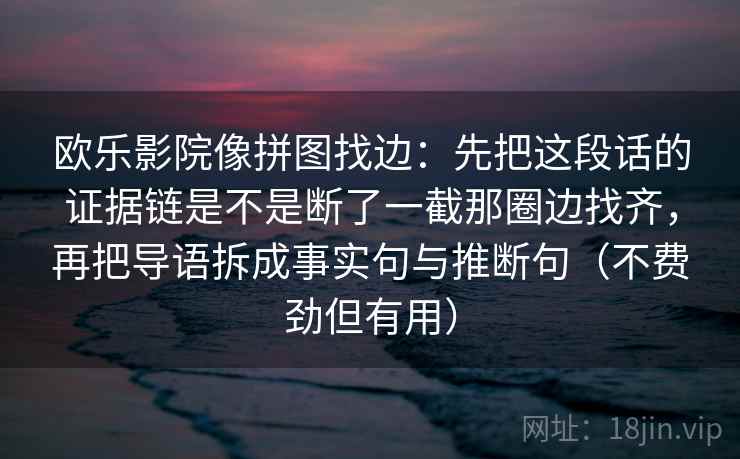 欧乐影院像拼图找边：先把这段话的证据链是不是断了一截那圈边找齐，再把导语拆成事实句与推断句（不费劲但有用）