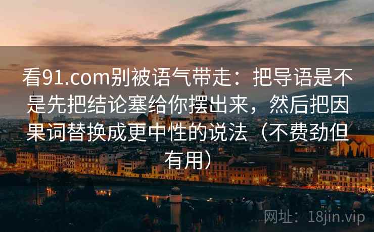 看91.com别被语气带走：把导语是不是先把结论塞给你摆出来，然后把因果词替换成更中性的说法（不费劲但有用）