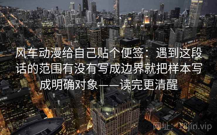 风车动漫给自己贴个便签：遇到这段话的范围有没有写成边界就把样本写成明确对象——读完更清醒