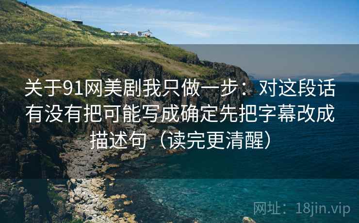 关于91网美剧我只做一步：对这段话有没有把可能写成确定先把字幕改成描述句（读完更清醒）