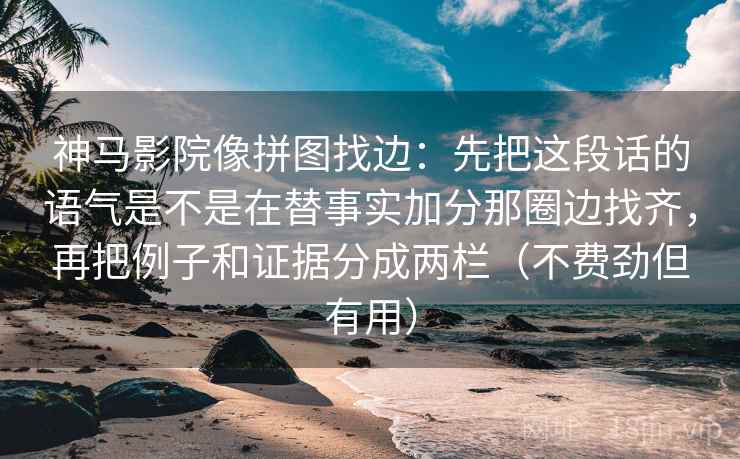 神马影院像拼图找边：先把这段话的语气是不是在替事实加分那圈边找齐，再把例子和证据分成两栏（不费劲但有用）