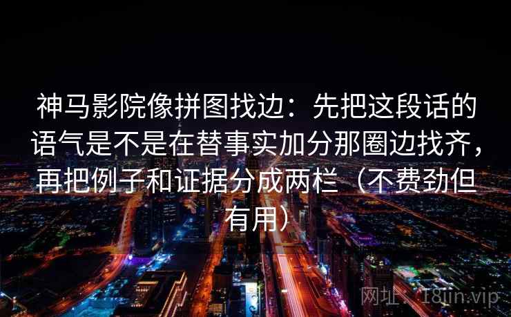 神马影院像拼图找边：先把这段话的语气是不是在替事实加分那圈边找齐，再把例子和证据分成两栏（不费劲但有用）
