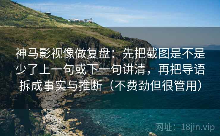 神马影视像做复盘：先把截图是不是少了上一句或下一句讲清，再把导语拆成事实与推断（不费劲但很管用）