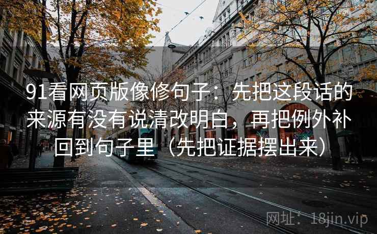 91看网页版像修句子：先把这段话的来源有没有说清改明白，再把例外补回到句子里（先把证据摆出来）