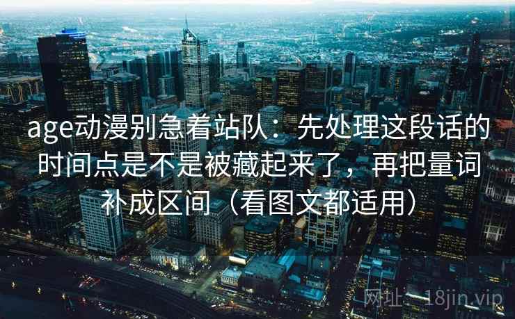 age动漫别急着站队：先处理这段话的时间点是不是被藏起来了，再把量词补成区间（看图文都适用）